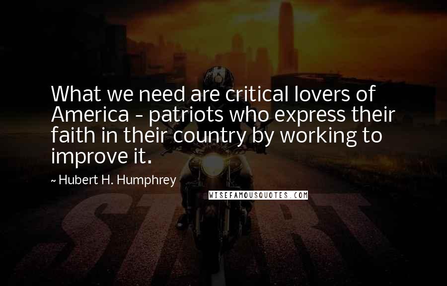 Hubert H. Humphrey Quotes: What we need are critical lovers of America - patriots who express their faith in their country by working to improve it.