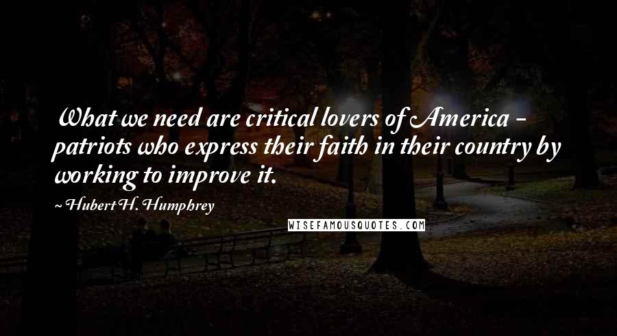 Hubert H. Humphrey Quotes: What we need are critical lovers of America - patriots who express their faith in their country by working to improve it.