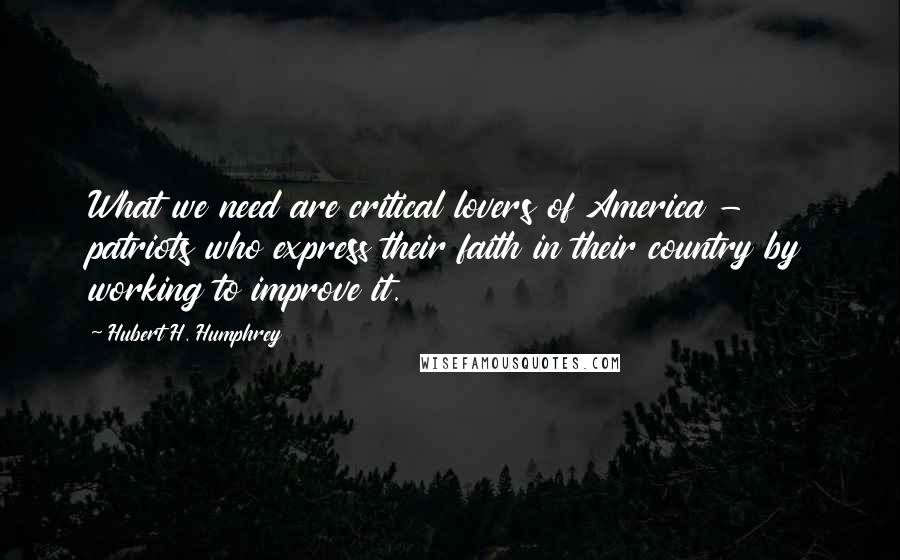 Hubert H. Humphrey Quotes: What we need are critical lovers of America - patriots who express their faith in their country by working to improve it.