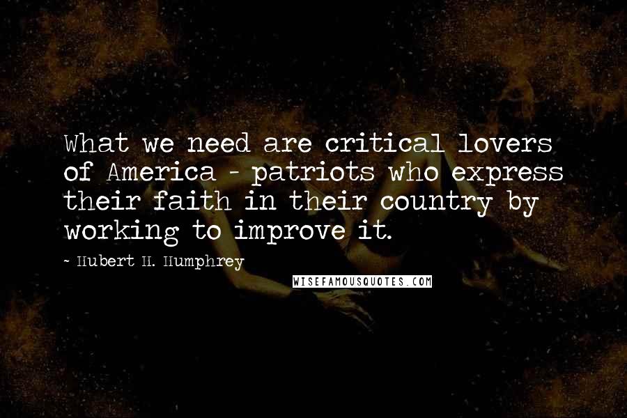 Hubert H. Humphrey Quotes: What we need are critical lovers of America - patriots who express their faith in their country by working to improve it.