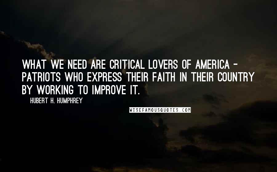 Hubert H. Humphrey Quotes: What we need are critical lovers of America - patriots who express their faith in their country by working to improve it.