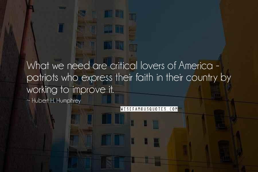 Hubert H. Humphrey Quotes: What we need are critical lovers of America - patriots who express their faith in their country by working to improve it.