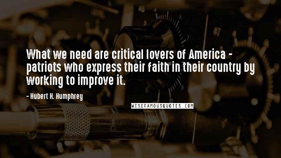 Hubert H. Humphrey Quotes: What we need are critical lovers of America - patriots who express their faith in their country by working to improve it.