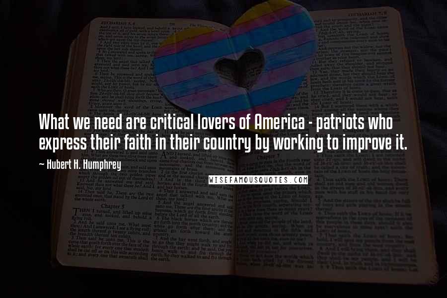 Hubert H. Humphrey Quotes: What we need are critical lovers of America - patriots who express their faith in their country by working to improve it.