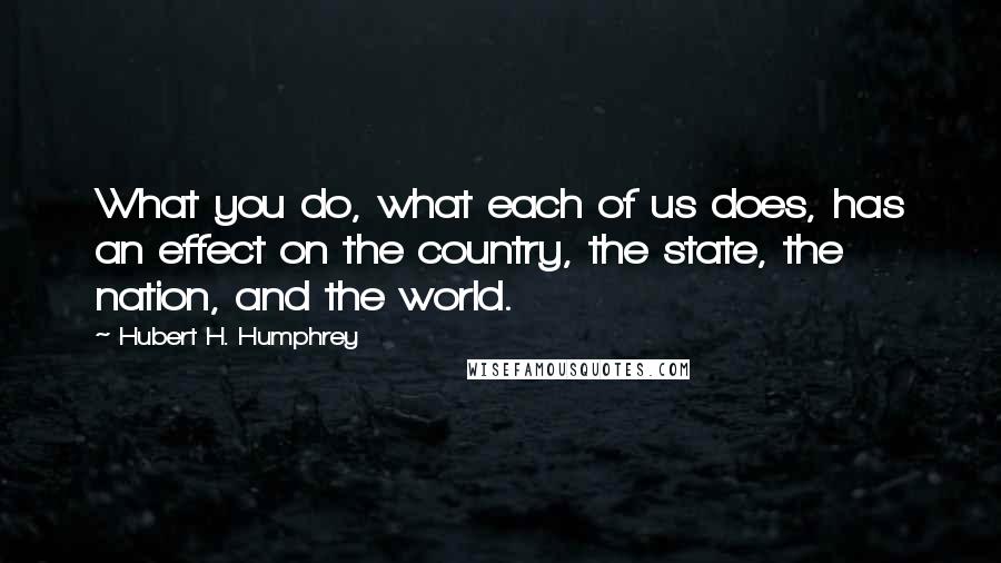 Hubert H. Humphrey Quotes: What you do, what each of us does, has an effect on the country, the state, the nation, and the world.