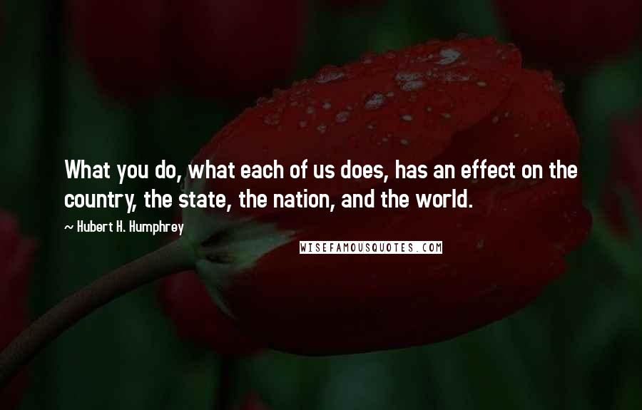 Hubert H. Humphrey Quotes: What you do, what each of us does, has an effect on the country, the state, the nation, and the world.