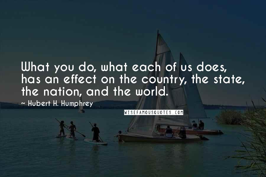 Hubert H. Humphrey Quotes: What you do, what each of us does, has an effect on the country, the state, the nation, and the world.