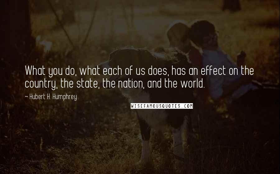 Hubert H. Humphrey Quotes: What you do, what each of us does, has an effect on the country, the state, the nation, and the world.
