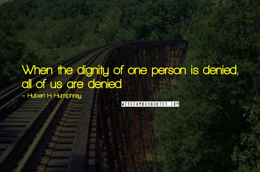 Hubert H. Humphrey Quotes: When the dignity of one person is denied, all of us are denied.