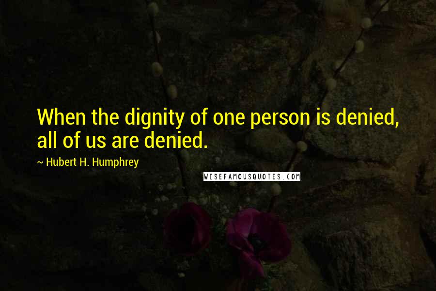 Hubert H. Humphrey Quotes: When the dignity of one person is denied, all of us are denied.