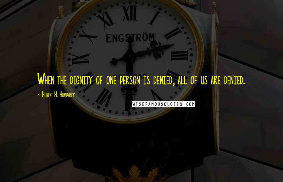 Hubert H. Humphrey Quotes: When the dignity of one person is denied, all of us are denied.