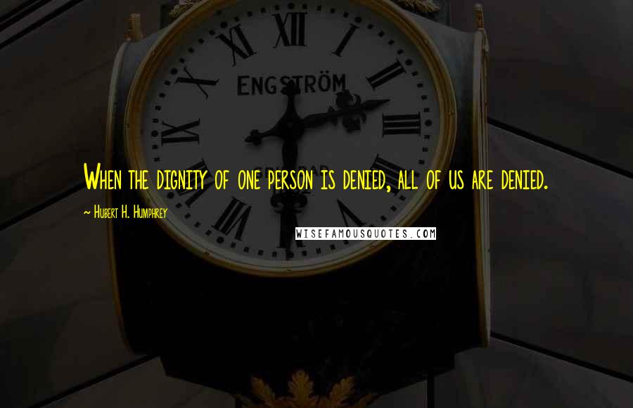 Hubert H. Humphrey Quotes: When the dignity of one person is denied, all of us are denied.