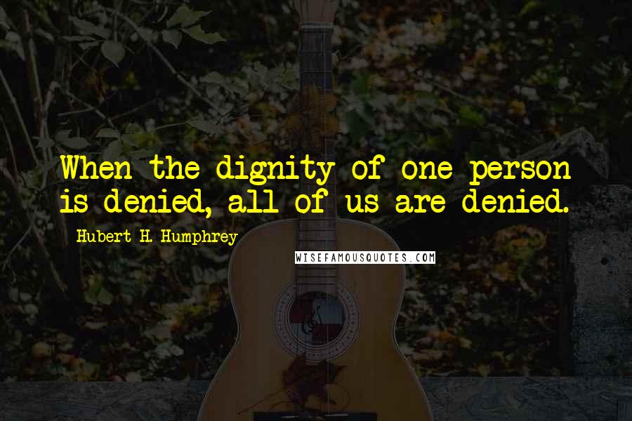 Hubert H. Humphrey Quotes: When the dignity of one person is denied, all of us are denied.