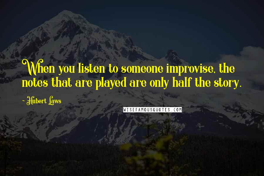 Hubert Laws Quotes: When you listen to someone improvise, the notes that are played are only half the story.