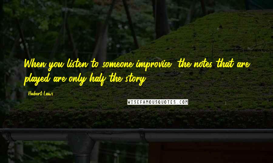 Hubert Laws Quotes: When you listen to someone improvise, the notes that are played are only half the story.