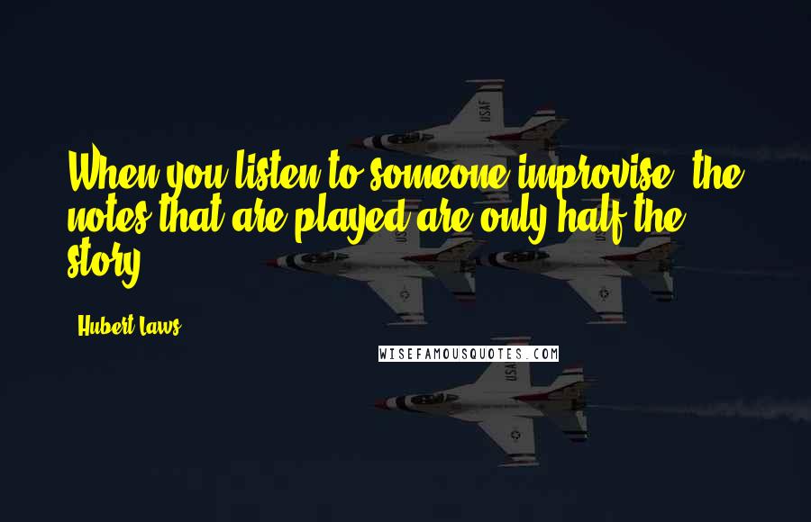 Hubert Laws Quotes: When you listen to someone improvise, the notes that are played are only half the story.