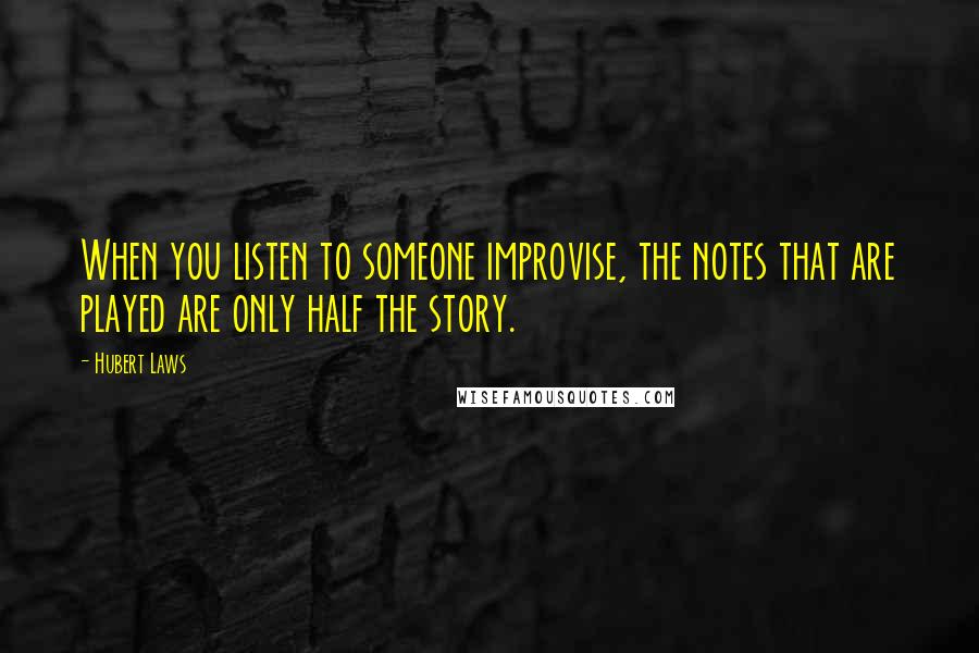 Hubert Laws Quotes: When you listen to someone improvise, the notes that are played are only half the story.