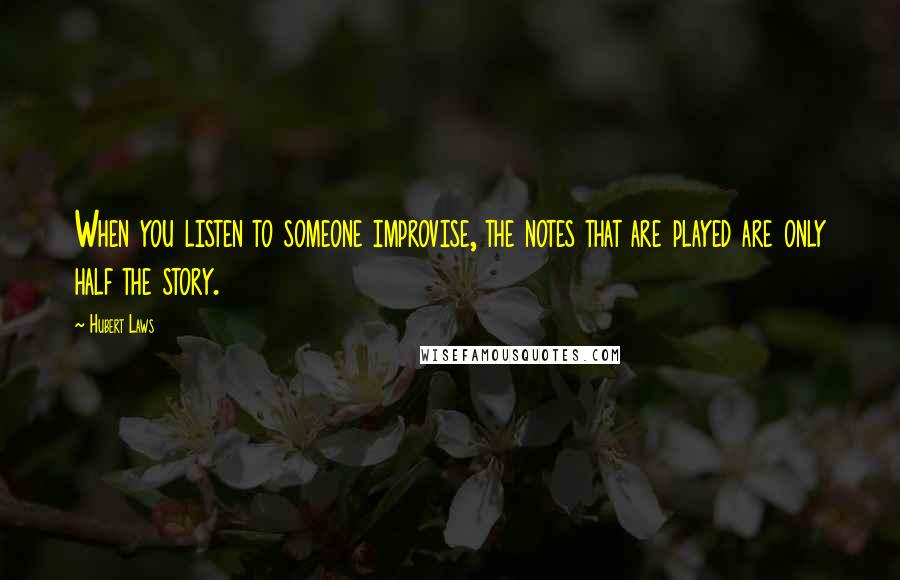 Hubert Laws Quotes: When you listen to someone improvise, the notes that are played are only half the story.