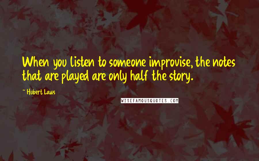 Hubert Laws Quotes: When you listen to someone improvise, the notes that are played are only half the story.