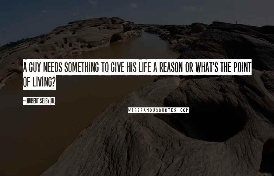 Hubert Selby Jr. Quotes: A guy needs something to give his life a reason or what's the point of living?