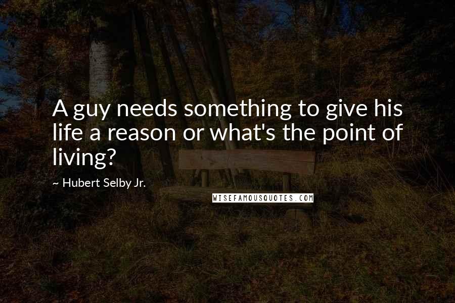 Hubert Selby Jr. Quotes: A guy needs something to give his life a reason or what's the point of living?