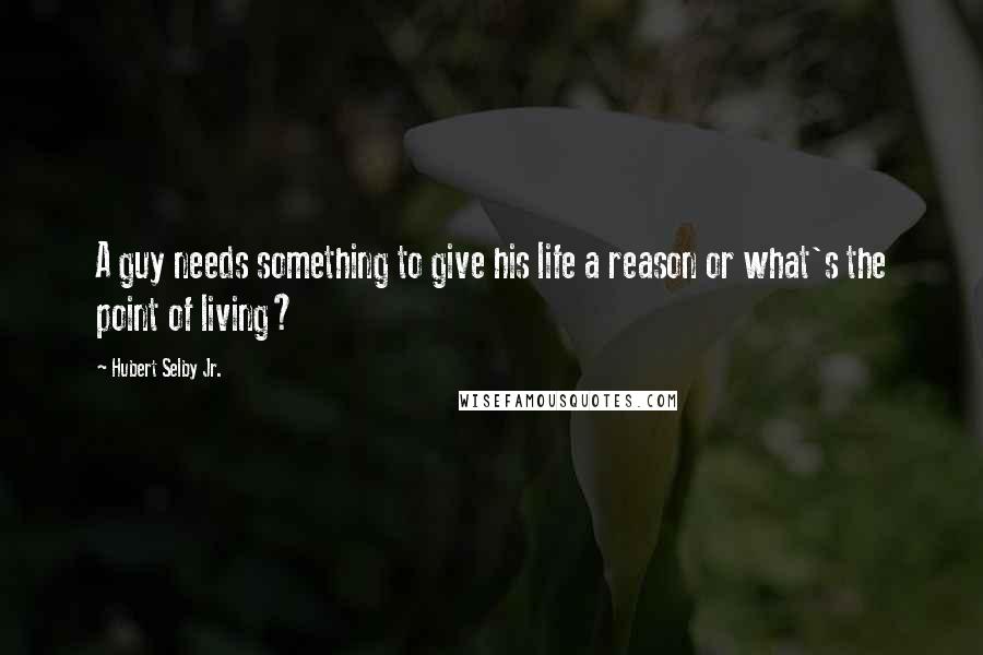 Hubert Selby Jr. Quotes: A guy needs something to give his life a reason or what's the point of living?