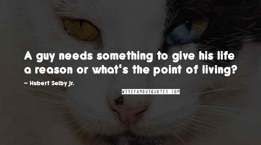 Hubert Selby Jr. Quotes: A guy needs something to give his life a reason or what's the point of living?