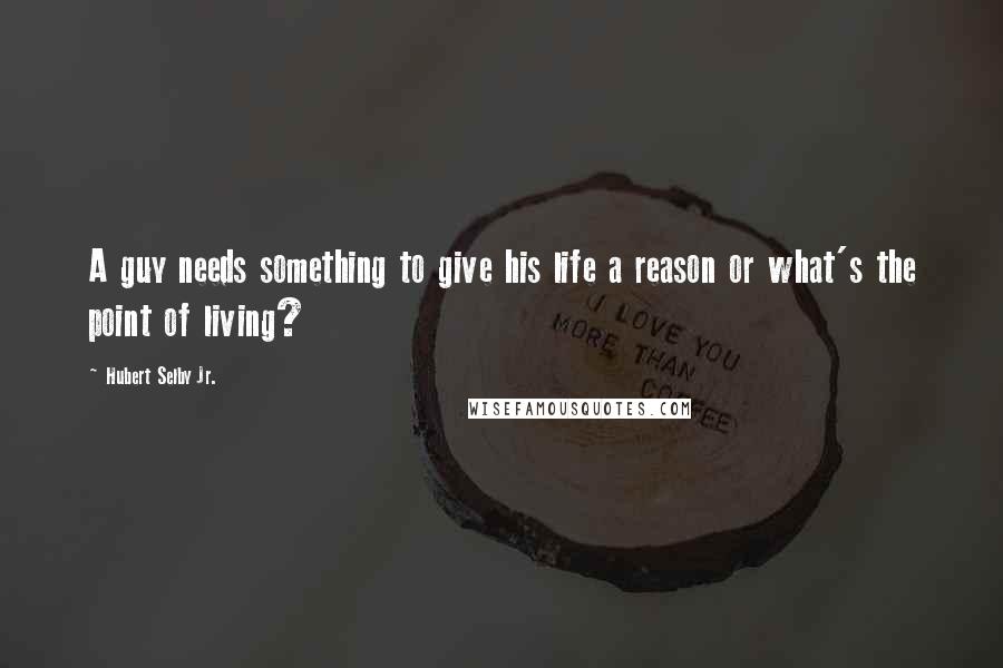 Hubert Selby Jr. Quotes: A guy needs something to give his life a reason or what's the point of living?