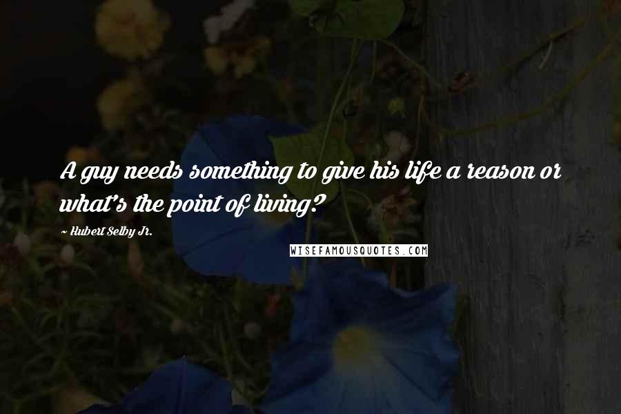 Hubert Selby Jr. Quotes: A guy needs something to give his life a reason or what's the point of living?