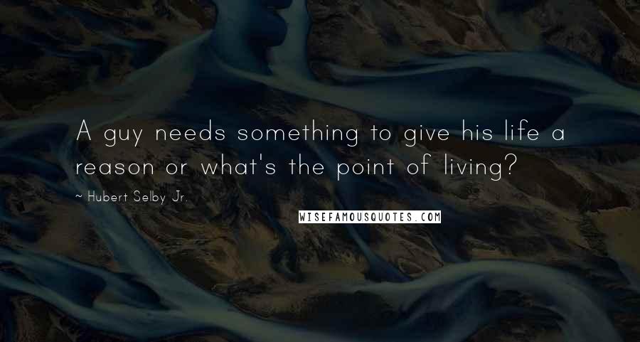 Hubert Selby Jr. Quotes: A guy needs something to give his life a reason or what's the point of living?