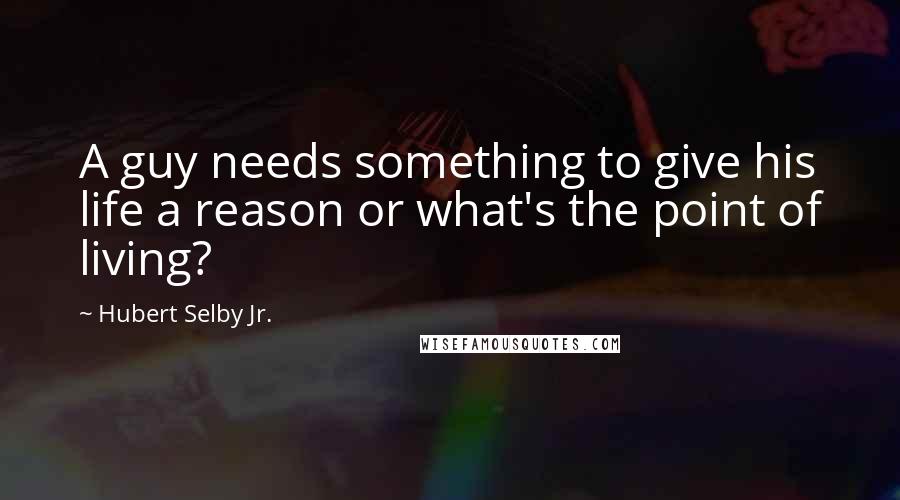 Hubert Selby Jr. Quotes: A guy needs something to give his life a reason or what's the point of living?