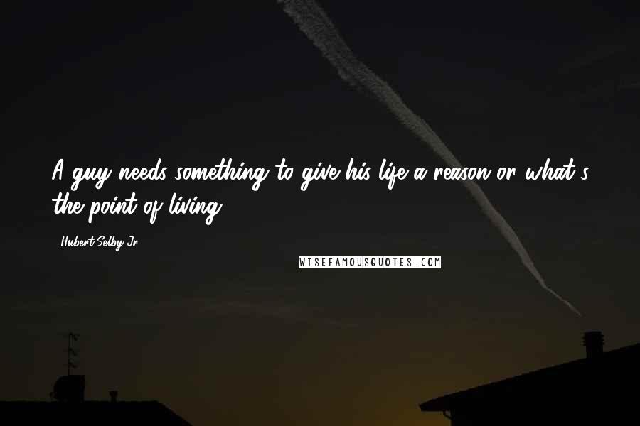 Hubert Selby Jr. Quotes: A guy needs something to give his life a reason or what's the point of living?