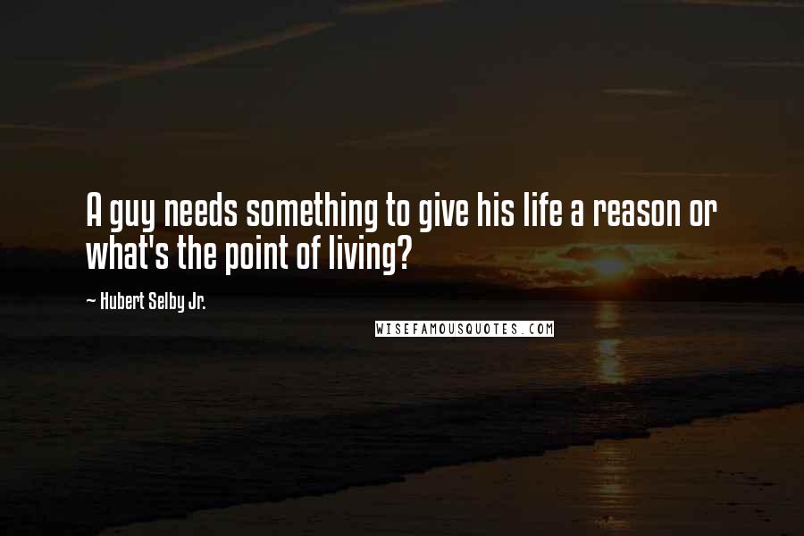 Hubert Selby Jr. Quotes: A guy needs something to give his life a reason or what's the point of living?