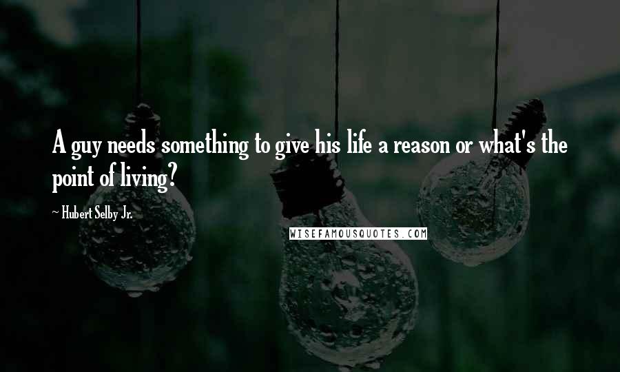 Hubert Selby Jr. Quotes: A guy needs something to give his life a reason or what's the point of living?