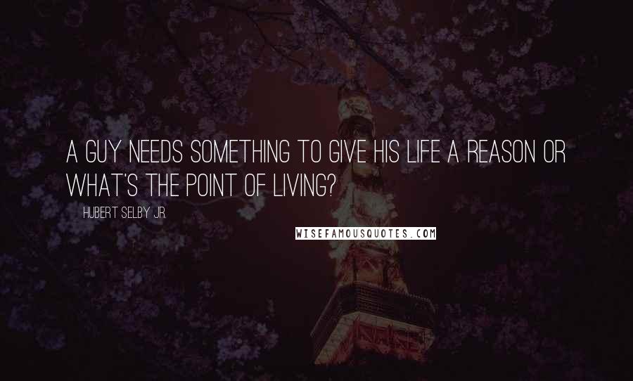 Hubert Selby Jr. Quotes: A guy needs something to give his life a reason or what's the point of living?