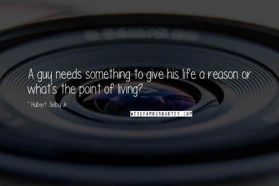 Hubert Selby Jr. Quotes: A guy needs something to give his life a reason or what's the point of living?