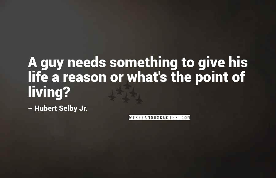 Hubert Selby Jr. Quotes: A guy needs something to give his life a reason or what's the point of living?