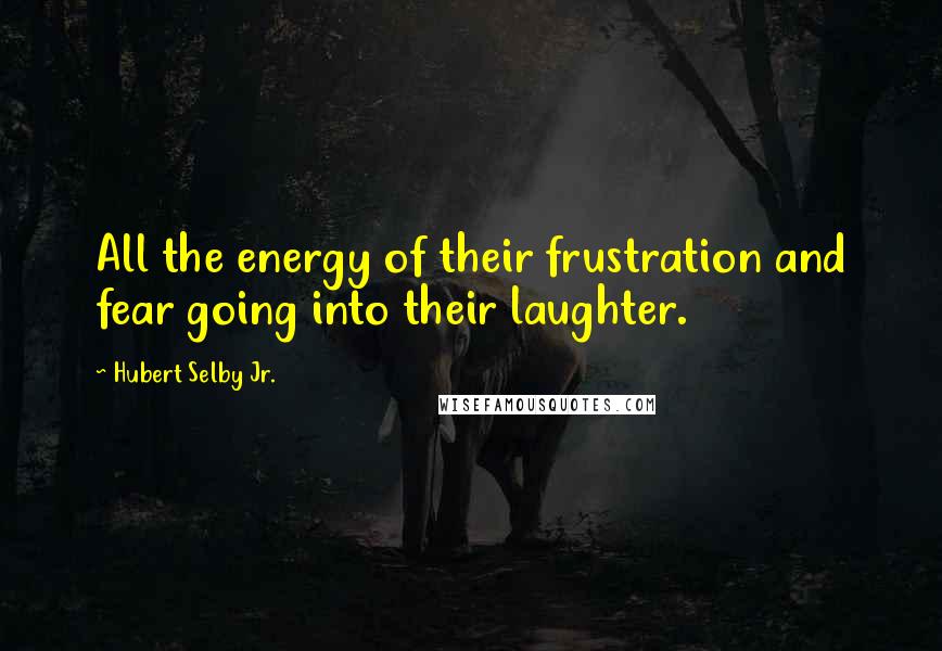 Hubert Selby Jr. Quotes: All the energy of their frustration and fear going into their laughter.