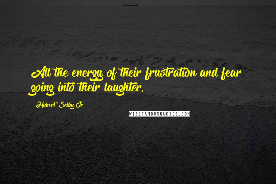 Hubert Selby Jr. Quotes: All the energy of their frustration and fear going into their laughter.