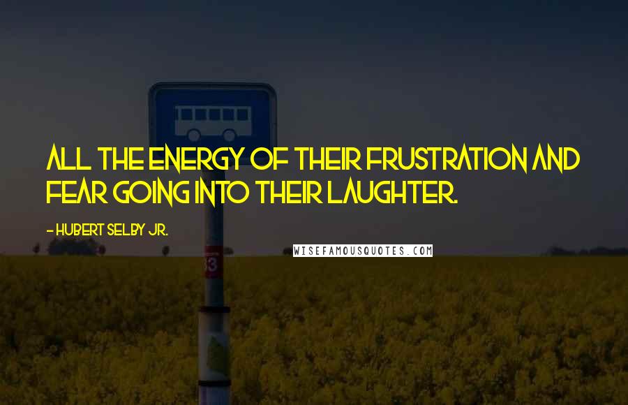 Hubert Selby Jr. Quotes: All the energy of their frustration and fear going into their laughter.