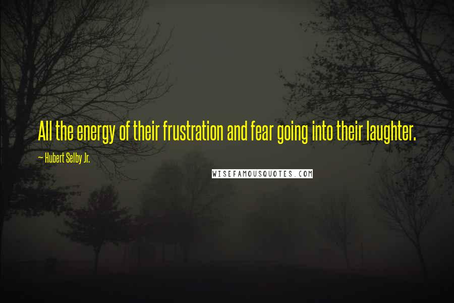 Hubert Selby Jr. Quotes: All the energy of their frustration and fear going into their laughter.