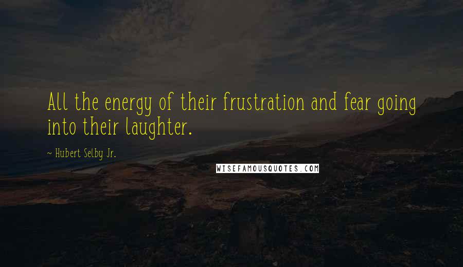 Hubert Selby Jr. Quotes: All the energy of their frustration and fear going into their laughter.