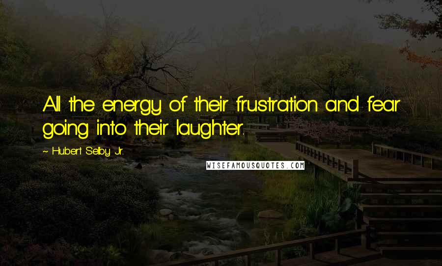 Hubert Selby Jr. Quotes: All the energy of their frustration and fear going into their laughter.