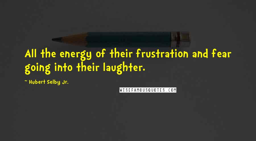 Hubert Selby Jr. Quotes: All the energy of their frustration and fear going into their laughter.
