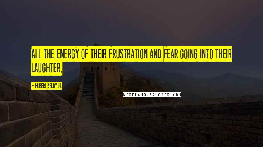 Hubert Selby Jr. Quotes: All the energy of their frustration and fear going into their laughter.