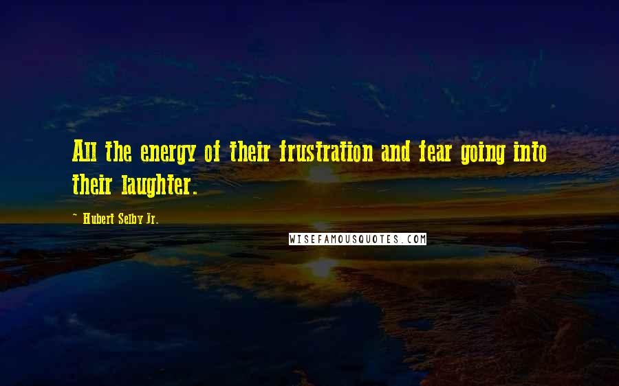 Hubert Selby Jr. Quotes: All the energy of their frustration and fear going into their laughter.