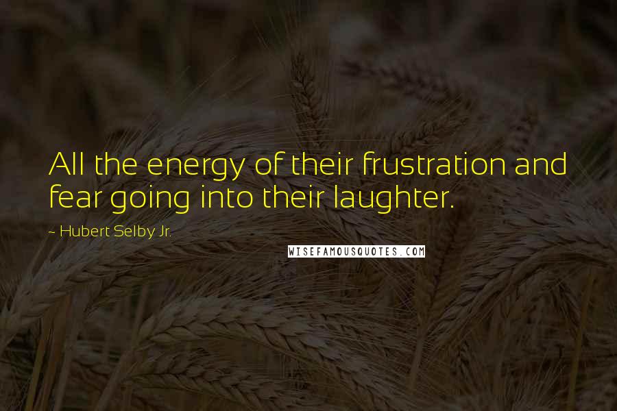 Hubert Selby Jr. Quotes: All the energy of their frustration and fear going into their laughter.