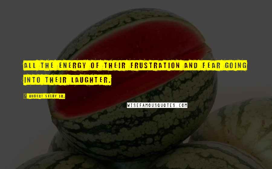 Hubert Selby Jr. Quotes: All the energy of their frustration and fear going into their laughter.