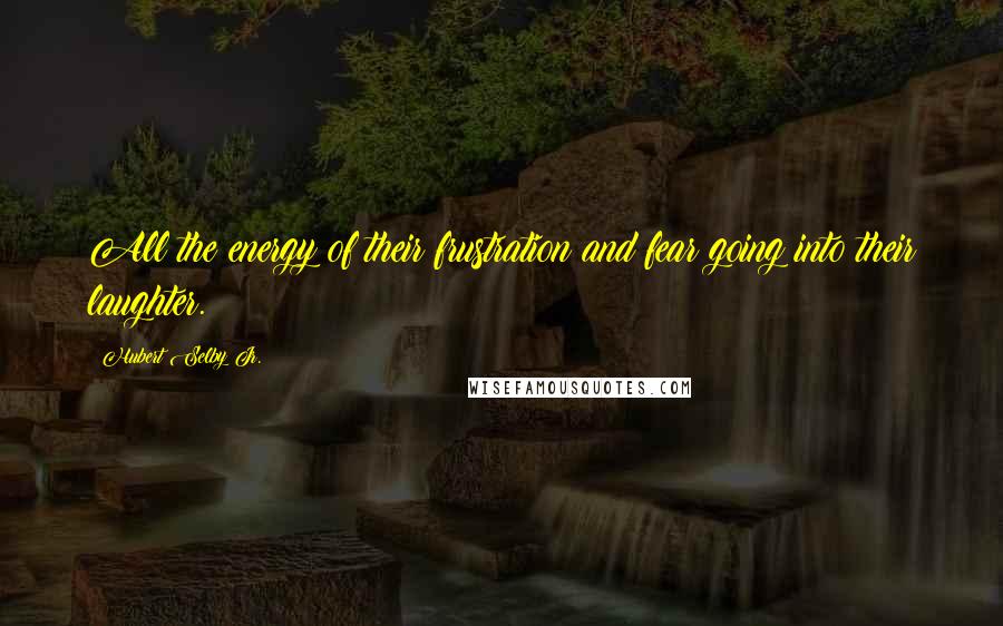 Hubert Selby Jr. Quotes: All the energy of their frustration and fear going into their laughter.