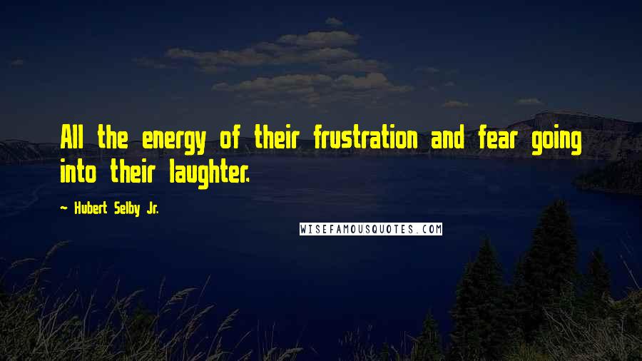 Hubert Selby Jr. Quotes: All the energy of their frustration and fear going into their laughter.